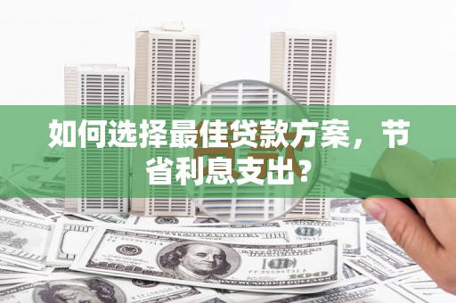 名间如何选择最佳贷款方案，节省利息支出？