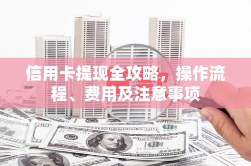 名间信用卡提现全攻略，操作流程、费用及注意事项