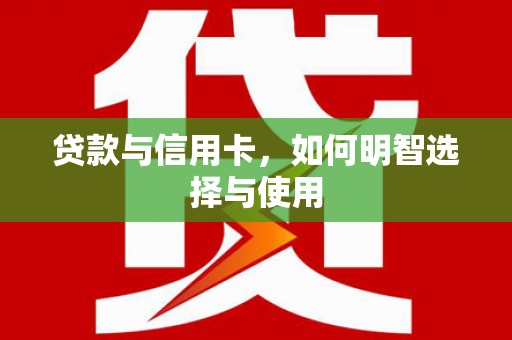 名间贷款与信用卡，如何明智选择与使用