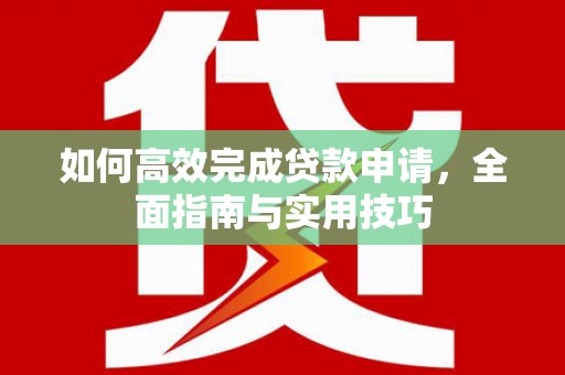 名间如何高效完成贷款申请，全面指南与实用技巧