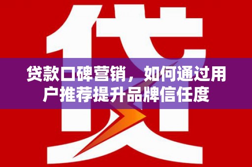 名间贷款口碑营销，如何通过用户推荐提升品牌信任度
