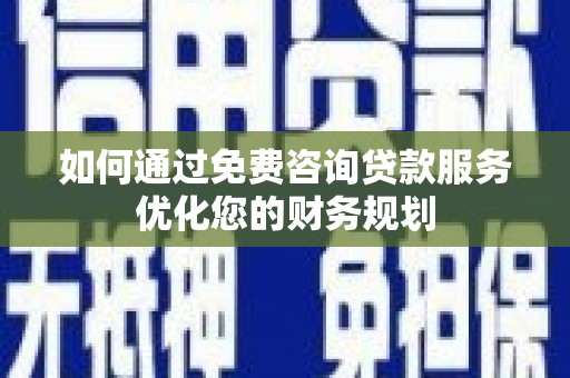 名间如何通过免费咨询贷款服务优化您的财务规划