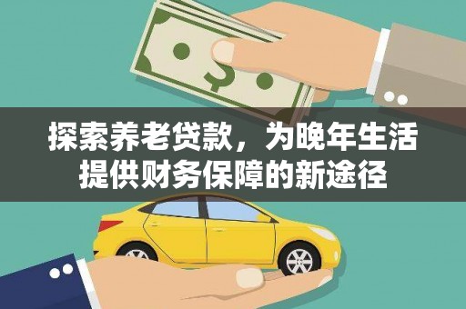 名间探索养老贷款，为晚年生活提供财务保障的新途径