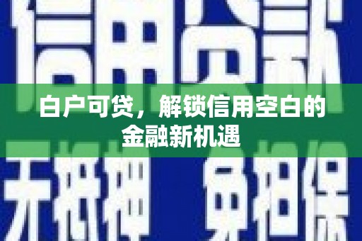 名间白户可贷，解锁信用空白的金融新机遇