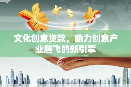名间文化创意贷款，助力创意产业腾飞的新引擎
