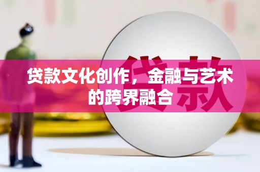名间贷款文化创作，金融与艺术的跨界融合