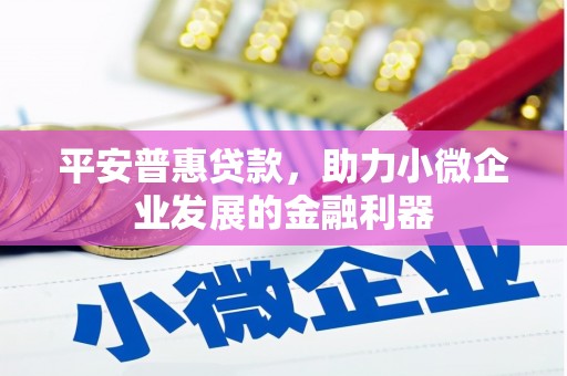 名间平安普惠贷款，助力小微企业发展的金融利器