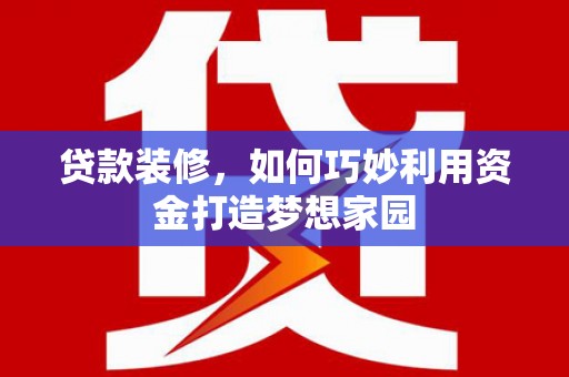 名间贷款装修，如何巧妙利用资金打造梦想家园