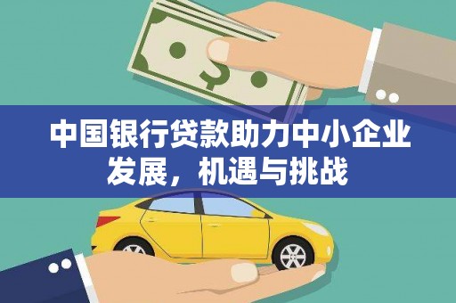 名间中国银行贷款助力中小企业发展，机遇与挑战