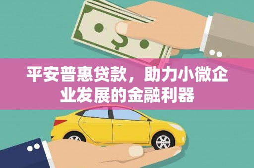 名间平安普惠贷款，助力小微企业发展的金融利器
