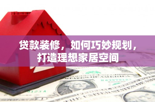名间贷款装修，如何巧妙规划，打造理想家居空间