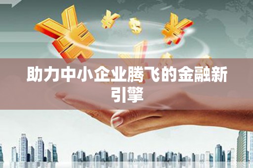 名间助力中小企业腾飞的金融新引擎
