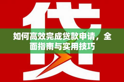 名间如何高效完成贷款申请，全面指南与实用技巧