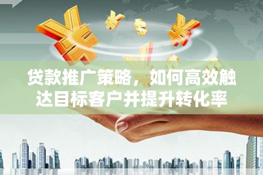 名间贷款推广策略，如何高效触达目标客户并提升转化率