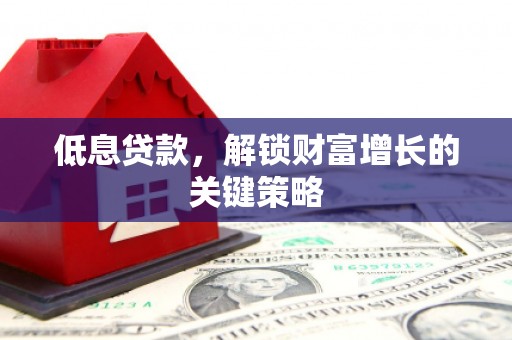 名间低息贷款，解锁财富增长的关键策略