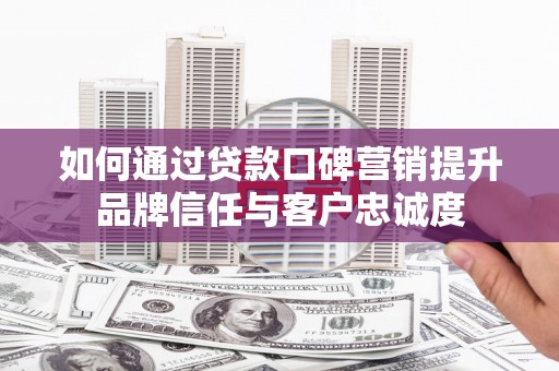 名间如何通过贷款口碑营销提升品牌信任与客户忠诚度