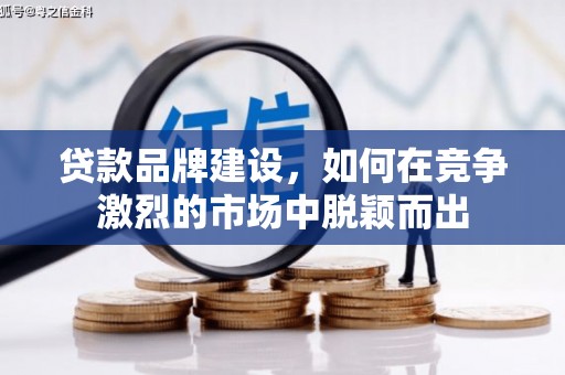 名间贷款品牌建设，如何在竞争激烈的市场中脱颖而出