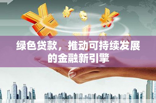 名间绿色贷款，推动可持续发展的金融新引擎