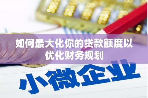名间如何最大化你的贷款额度以优化财务规划