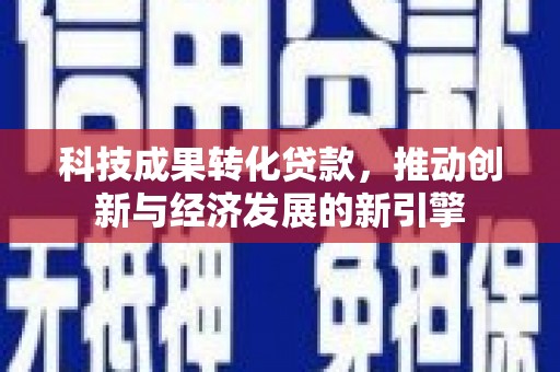 名间科技成果转化贷款，推动创新与经济发展的新引擎
