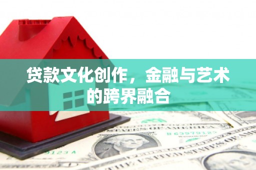 名间贷款文化创作，金融与艺术的跨界融合