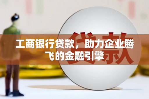 名间工商银行贷款，助力企业腾飞的金融引擎