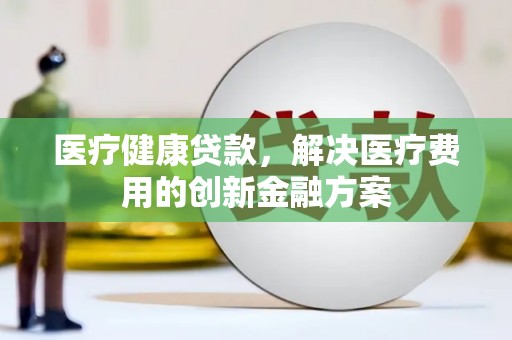 名间医疗健康贷款，解决医疗费用的创新金融方案