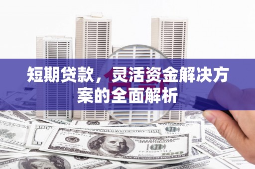 名间短期贷款，灵活资金解决方案的全面解析