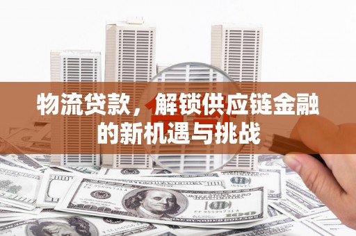 名间物流贷款，解锁供应链金融的新机遇与挑战