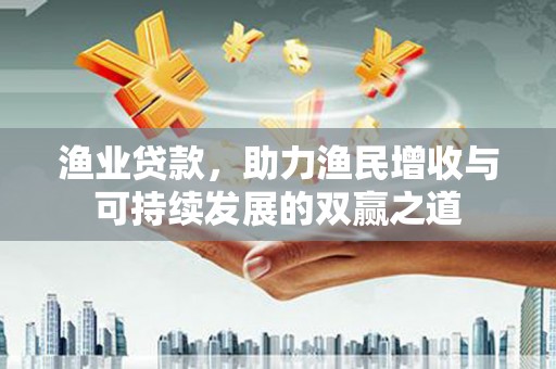 名间渔业贷款，助力渔民增收与可持续发展的双赢之道