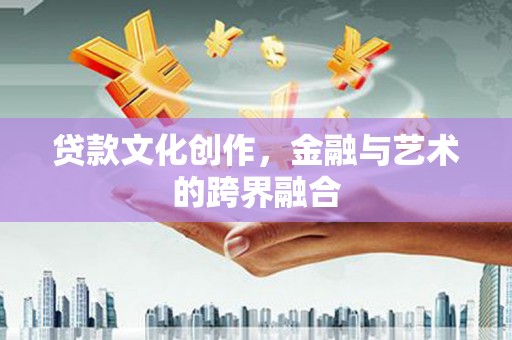名间贷款文化创作，金融与艺术的跨界融合