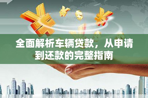 名间全面解析车辆贷款，从申请到还款的完整指南