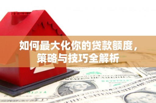 名间如何最大化你的贷款额度，策略与技巧全解析