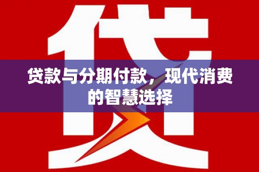 名间贷款与分期付款，现代消费的智慧选择