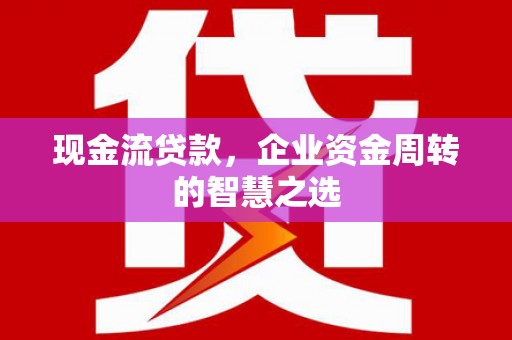 名间现金流贷款，企业资金周转的智慧之选