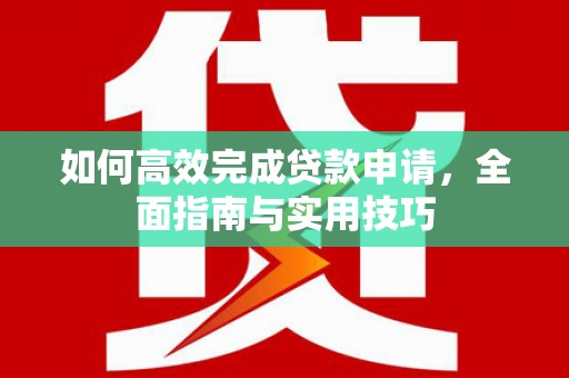 名间如何高效完成贷款申请，全面指南与实用技巧