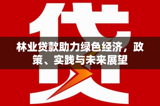 名间林业贷款助力绿色经济，政策、实践与未来展望