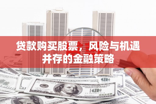 名间贷款购买股票，风险与机遇并存的金融策略