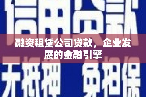 名间融资租赁公司贷款，企业发展的金融引擎