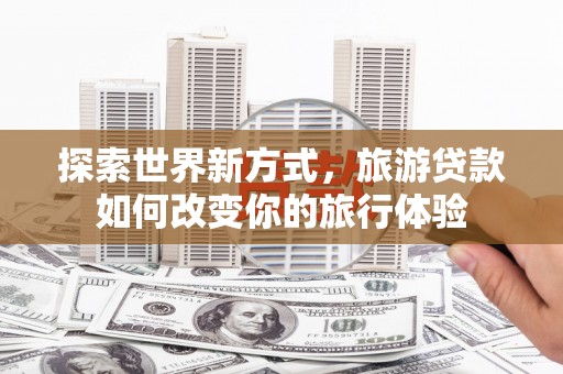 名间探索世界新方式，旅游贷款如何改变你的旅行体验