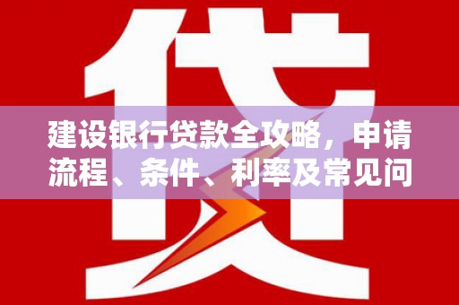 名间建设银行贷款全攻略，申请流程、条件、利率及常见问题解答