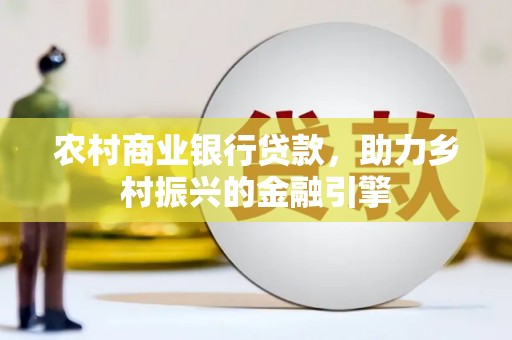 名间农村商业银行贷款，助力乡村振兴的金融引擎